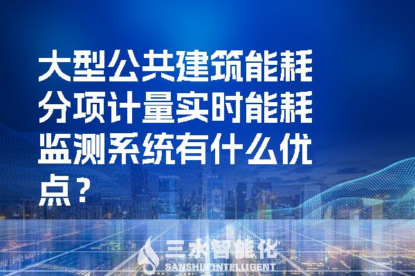 大型公共建筑能耗分項計量實時能耗監(jiān)測系統(tǒng)有什么優(yōu)點？.jpg