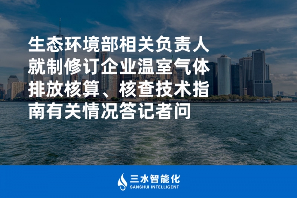 生態(tài)環(huán)境部相關(guān)負責(zé)人就制修訂企業(yè)溫室氣體排放核算、核查技術(shù)指南有關(guān)情況答記者問